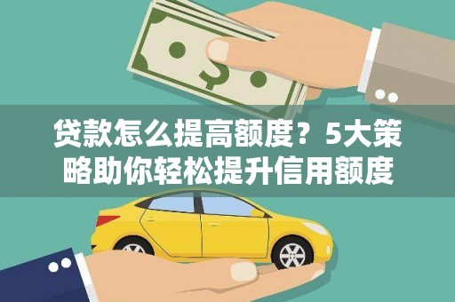 墨江贷款怎么提高额度？5大策略助你轻松提升信用额度