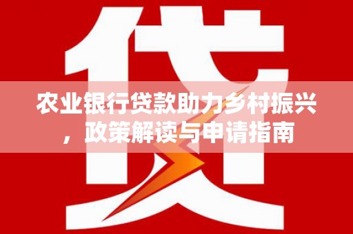 墨江农业银行贷款助力乡村振兴，政策解读与申请指南
