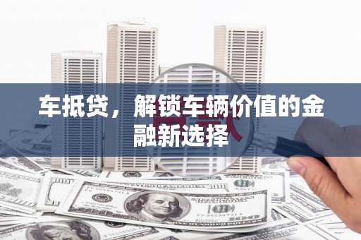 墨江车抵贷，解锁车辆价值的金融新选择