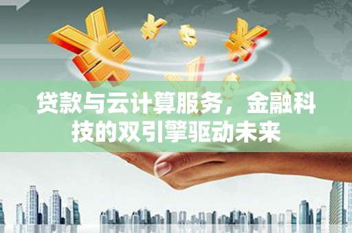 墨江贷款与云计算服务，金融科技的双引擎驱动未来