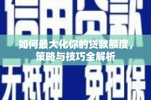 墨江如何最大化你的贷款额度，策略与技巧全解析