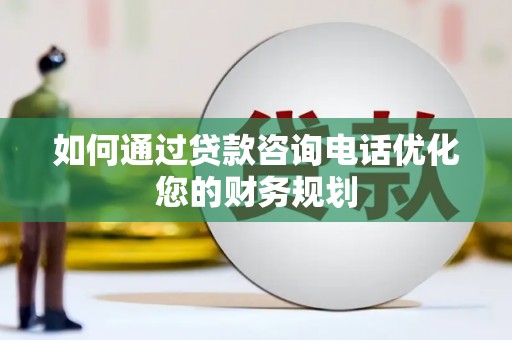 墨江如何通过贷款咨询电话优化您的财务规划