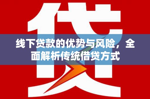 墨江线下贷款的优势与风险，全面解析传统借贷方式
