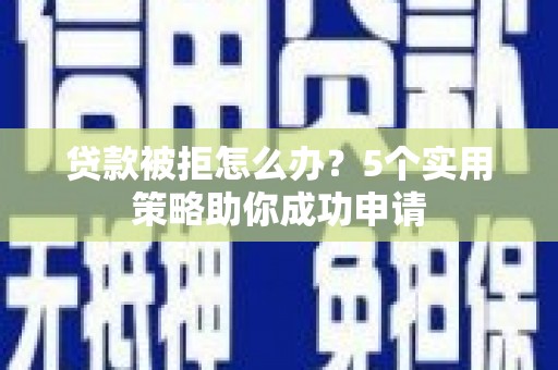 墨江贷款被拒怎么办？5个实用策略助你成功申请