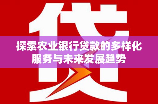 墨江探索农业银行贷款的多样化服务与未来发展趋势