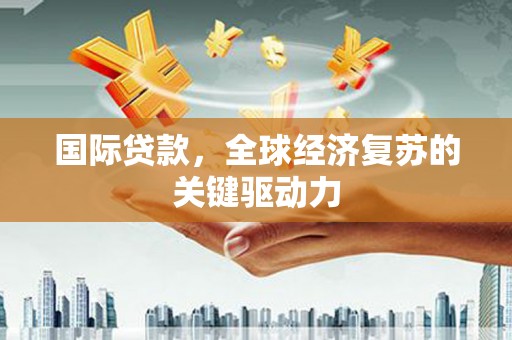 墨江国际贷款，全球经济复苏的关键驱动力