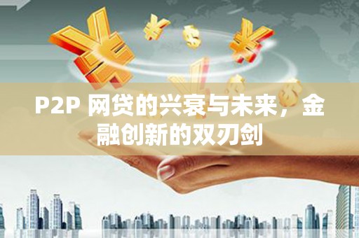 墨江P2P 网贷的兴衰与未来，金融创新的双刃剑