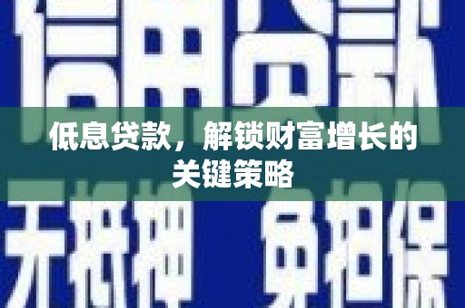 墨江低息贷款，解锁财富增长的关键策略