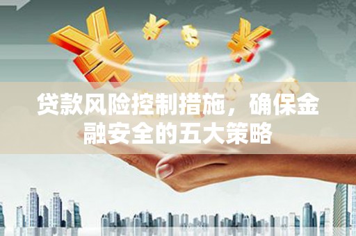 墨江贷款风险控制措施，确保金融安全的五大策略