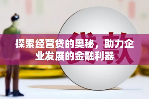 墨江探索经营贷的奥秘，助力企业发展的金融利器