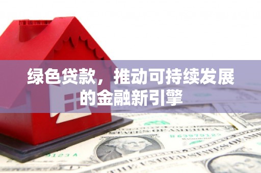 墨江绿色贷款，推动可持续发展的金融新引擎