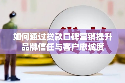 墨江如何通过贷款口碑营销提升品牌信任与客户忠诚度