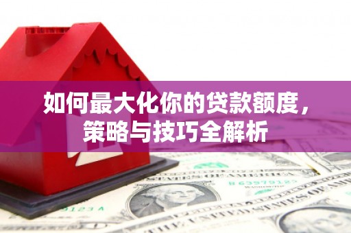墨江如何最大化你的贷款额度，策略与技巧全解析