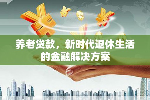 墨江养老贷款，新时代退休生活的金融解决方案