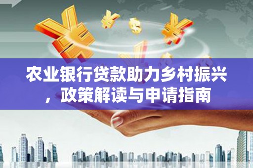 墨江农业银行贷款助力乡村振兴，政策解读与申请指南