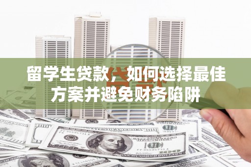 墨江留学生贷款，如何选择最佳方案并避免财务陷阱