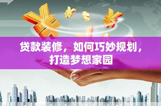 墨江贷款装修，如何巧妙规划，打造梦想家园