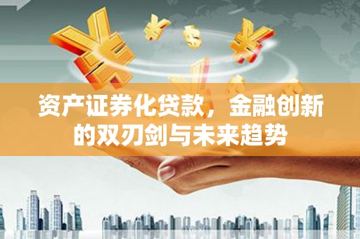 墨江资产证券化贷款，金融创新的双刃剑与未来趋势