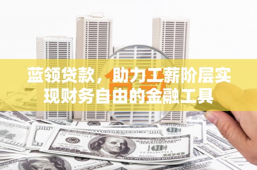墨江蓝领贷款，助力工薪阶层实现财务自由的金融工具