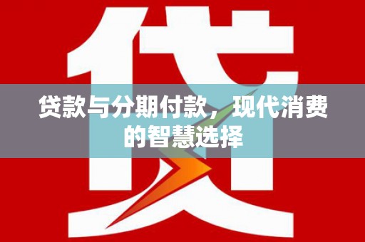 墨江贷款与分期付款，现代消费的智慧选择