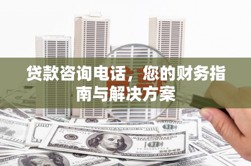 墨江贷款咨询电话，您的财务指南与解决方案