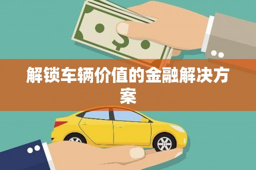 墨江解锁车辆价值的金融解决方案