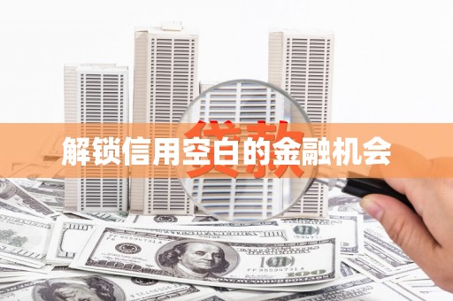 墨江解锁信用空白的金融机会