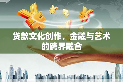 墨江贷款文化创作，金融与艺术的跨界融合
